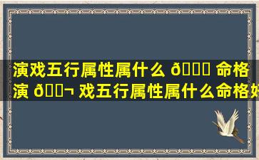 演戏五行属性属什么 🐅 命格（演 🐬 戏五行属性属什么命格好）